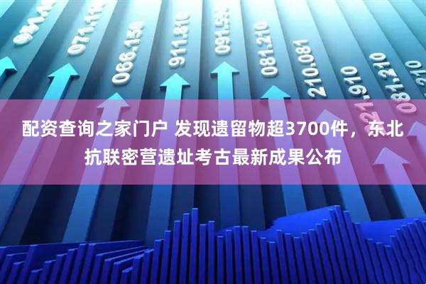 配资查询之家门户 发现遗留物超3700件,东北抗联密营遗址考古最新成果公布
