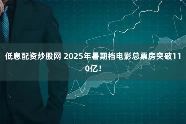 低息配资炒股网 2025年暑期档电影总票房突破110亿！