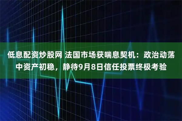 低息配资炒股网 法国市场获喘息契机：政治动荡中资产初稳，静待9月8日信任投票终极考验