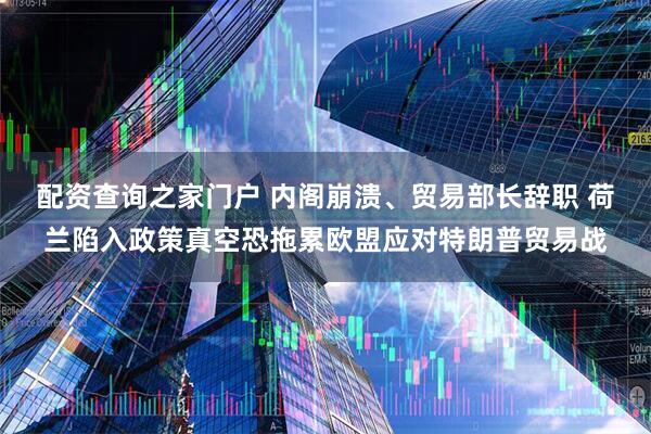 配资查询之家门户 内阁崩溃、贸易部长辞职 荷兰陷入政策真空恐拖累欧盟应对特朗普贸易战