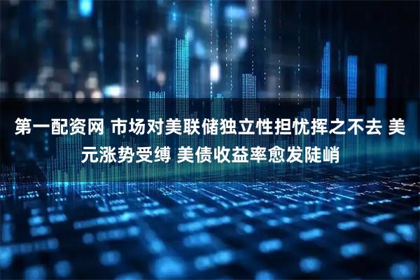 第一配资网 市场对美联储独立性担忧挥之不去 美元涨势受缚 美债收益率愈发陡峭