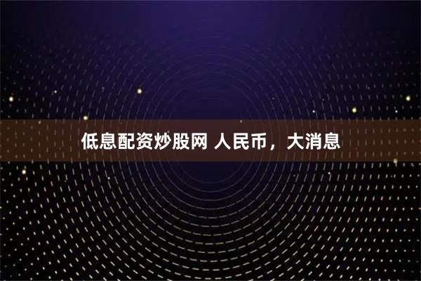 低息配资炒股网 人民币，大消息