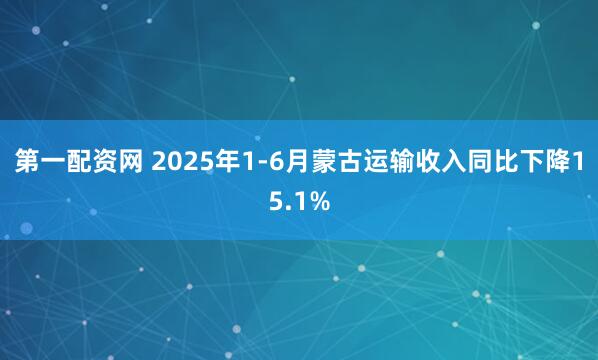 第一配资网 2025年1-6月蒙古运输收入同比下降15.1%