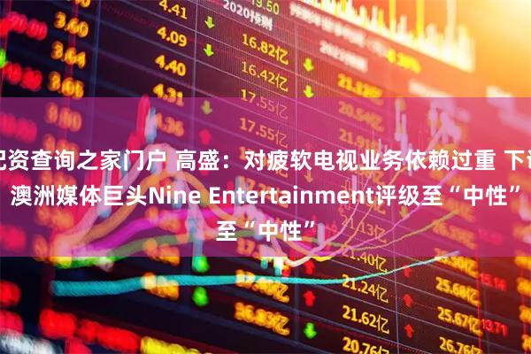 配资查询之家门户 高盛：对疲软电视业务依赖过重 下调澳洲媒体巨头Nine Entertainment评级至“中性”