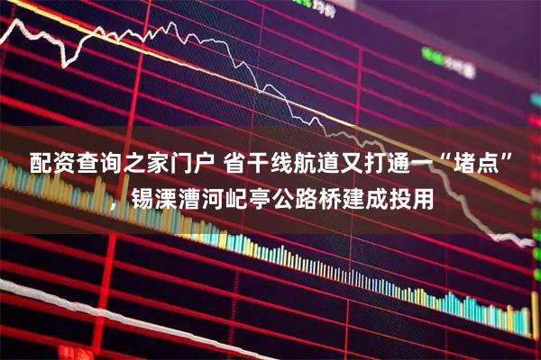 配资查询之家门户 省干线航道又打通一“堵点”，锡溧漕河屺亭公路桥建成投用