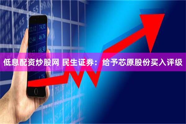 低息配资炒股网 民生证券：给予芯原股份买入评级
