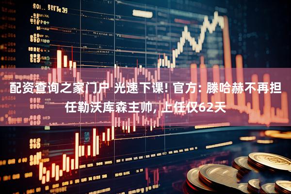 配资查询之家门户 光速下课! 官方: 滕哈赫不再担任勒沃库森主帅, 上任仅62天