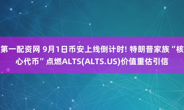 第一配资网 9月1日币安上线倒计时! 特朗普家族“核心代币”点燃ALTS(ALTS.US)价值重估引信