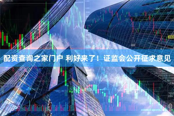 配资查询之家门户 利好来了！证监会公开征求意见