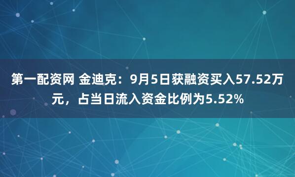 第一配资网 金迪克：9月5日获融资买入57.52万元，占当日流入资金比例为5.52%