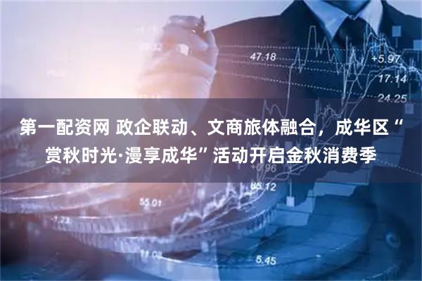 第一配资网 政企联动、文商旅体融合，成华区“赏秋时光·漫享成华”活动开启金秋消费季