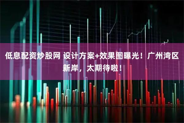 低息配资炒股网 设计方案+效果图曝光！广州湾区新岸，太期待啦！