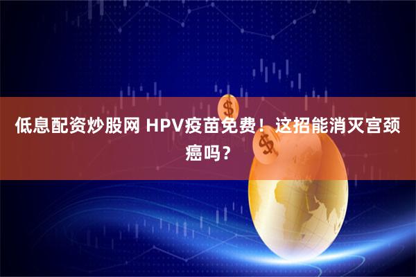 低息配资炒股网 HPV疫苗免费！这招能消灭宫颈癌吗？