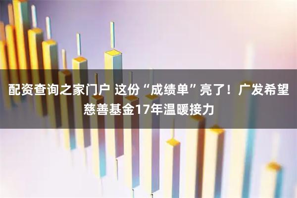 配资查询之家门户 这份“成绩单”亮了！广发希望慈善基金17年温暖接力