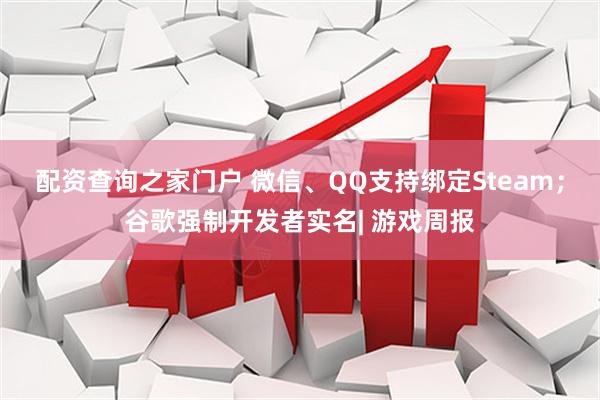 配资查询之家门户 微信、QQ支持绑定Steam；谷歌强制开发者实名| 游戏周报
