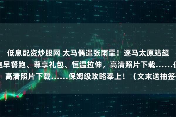 低息配资炒股网 太马偶遇张雨霏！逐马太原站超全攻略来袭，黄雪梅领跑早餐跑、尊享礼包、恒温拉伸，高清照片下载……保姆级攻略奉上！（文末送抽签码！）