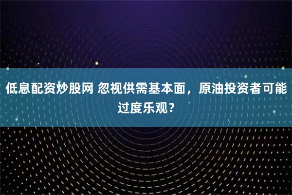 低息配资炒股网 忽视供需基本面，原油投资者可能过度乐观？