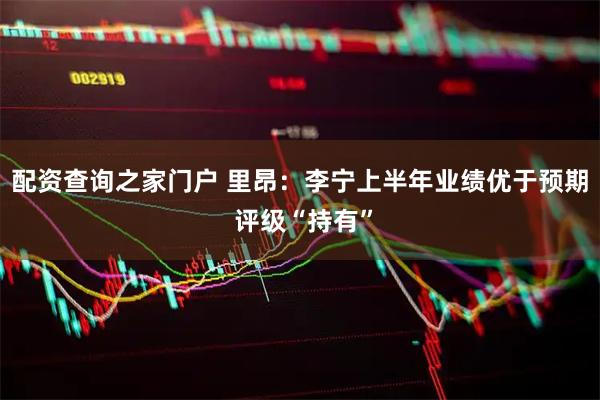 配资查询之家门户 里昂：李宁上半年业绩优于预期 评级“持有”