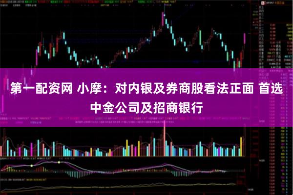第一配资网 小摩：对内银及券商股看法正面 首选中金公司及招商银行