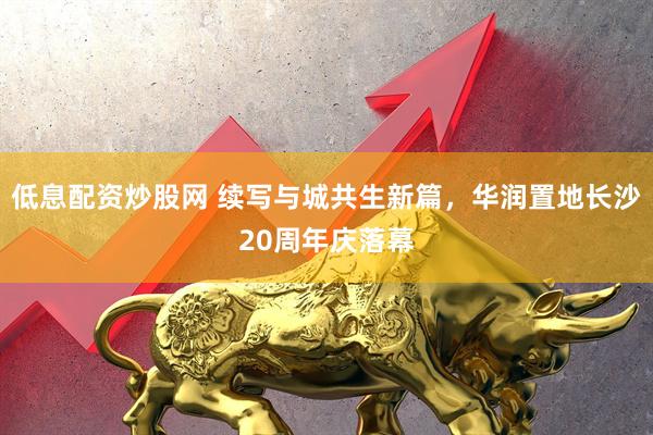 低息配资炒股网 续写与城共生新篇，华润置地长沙20周年庆落幕