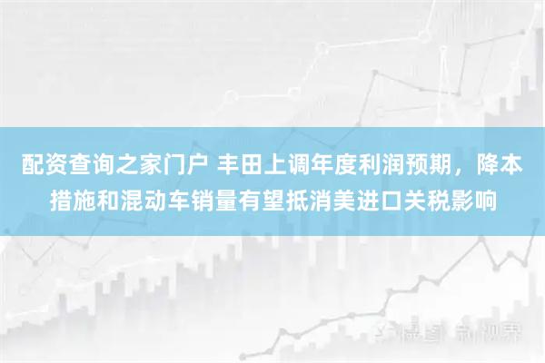 配资查询之家门户 丰田上调年度利润预期,降本措施和混动车销量有望抵消美进口关税影响