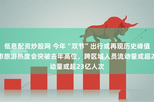 低息配资炒股网 今年“双节”出行或再现历史峰值 多个城市旅游热度会突破去年高位，跨区域人员流动量或超23亿人次