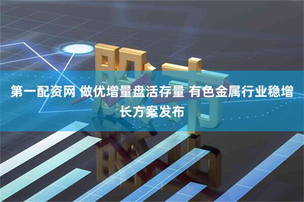 第一配资网 做优增量盘活存量 有色金属行业稳增长方案发布