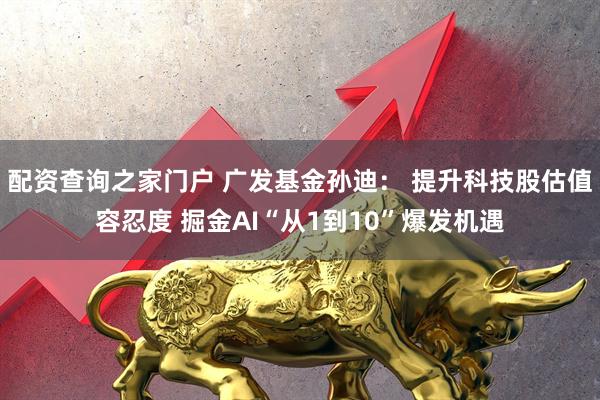 配资查询之家门户 广发基金孙迪： 提升科技股估值容忍度 掘金AI“从1到10”爆发机遇