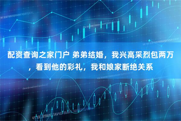 配资查询之家门户 弟弟结婚，我兴高采烈包两万，看到他的彩礼，我和娘家断绝关系