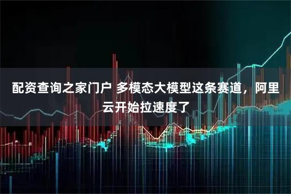 配资查询之家门户 多模态大模型这条赛道，阿里云开始拉速度了