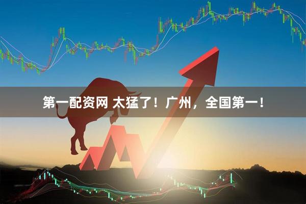 第一配资网 太猛了！广州，全国第一！
