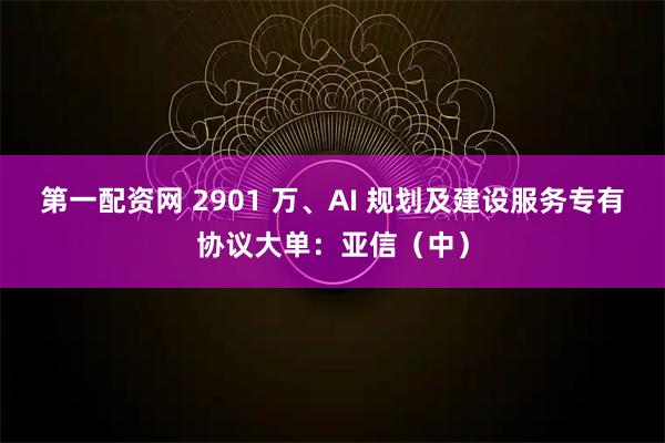 第一配资网 2901 万、AI 规划及建设服务专有协议大单：亚信（中）
