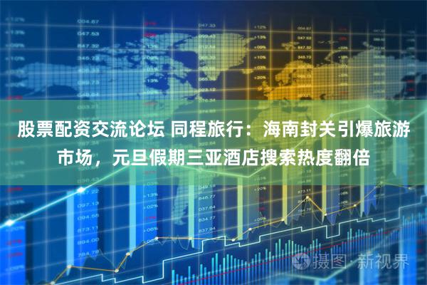 股票配资交流论坛 同程旅行：海南封关引爆旅游市场，元旦假期三亚酒店搜索热度翻倍