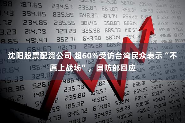 沈阳股票配资公司 超60%受访台湾民众表示“不愿上战场”，国防部回应