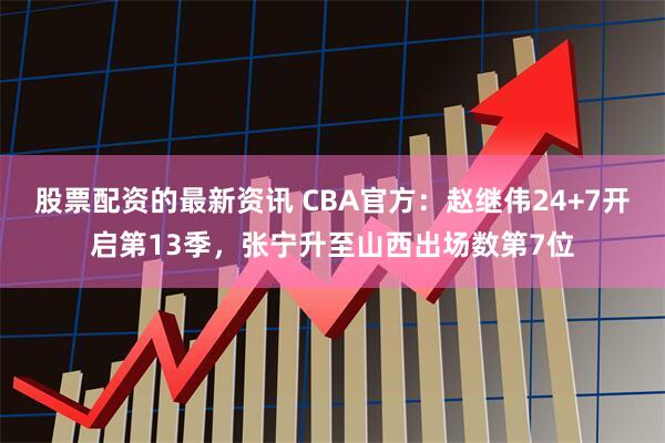 股票配资的最新资讯 CBA官方：赵继伟24+7开启第13季，张宁升至山西出场数第7位