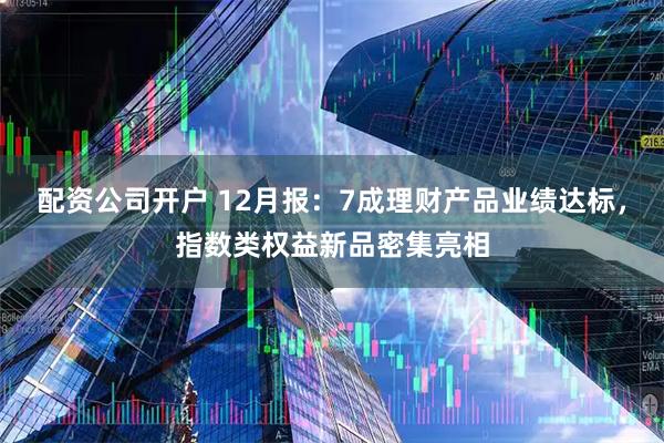 配资公司开户 12月报：7成理财产品业绩达标，指数类权益新品密集亮相