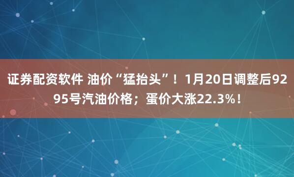 证券配资软件 油价“猛抬头”！1月20日调整后9295号汽油价格；蛋价大涨22.3%！