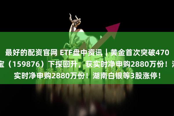 最好的配资官网 ETF盘中资讯｜黄金首次突破4700美元！有色ETF华宝（159876）下探回升，获实时净申购2880万份！湖南白银等3股涨停！