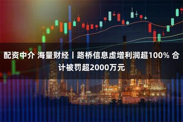 配资中介 海量财经丨路桥信息虚增利润超100% 合计被罚超2000万元