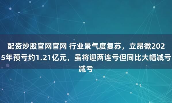 配资炒股官网官网 行业景气度复苏，立昂微2025年预亏约1.21亿元，虽将迎两连亏但同比大幅减亏