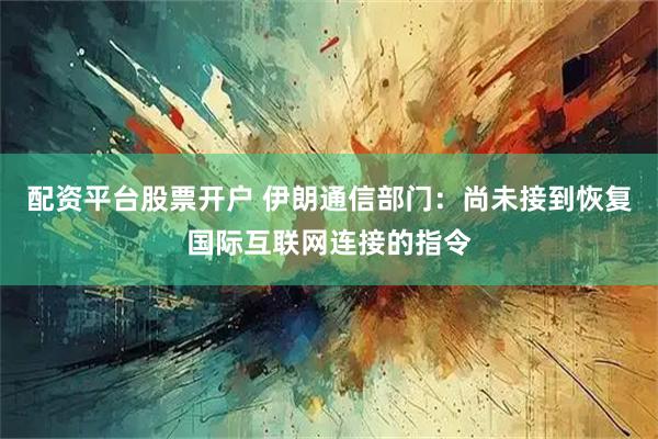 配资平台股票开户 伊朗通信部门：尚未接到恢复国际互联网连接的指令