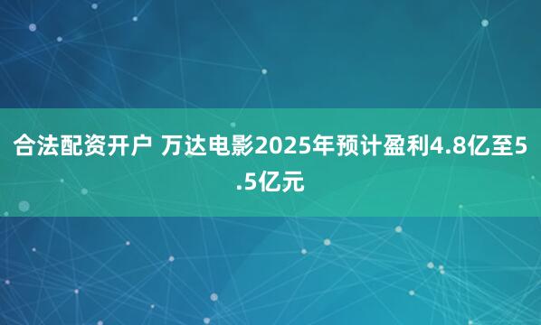 合法配资开户 万达电影2025年预计盈利4.8亿至5.5亿元