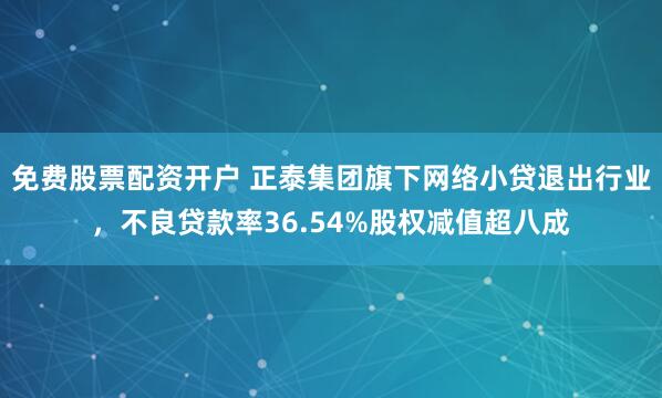 免费股票配资开户 正泰集团旗下网络小贷退出行业，不良贷款率36.54%股权减值超八成