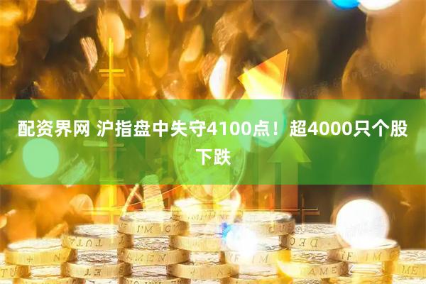 配资界网 沪指盘中失守4100点！超4000只个股下跌