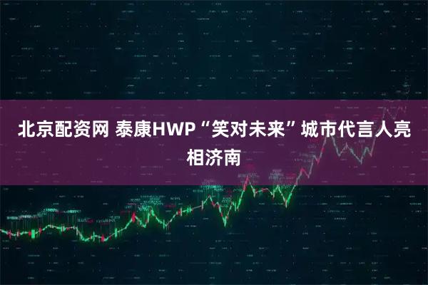 北京配资网 泰康HWP“笑对未来”城市代言人亮相济南