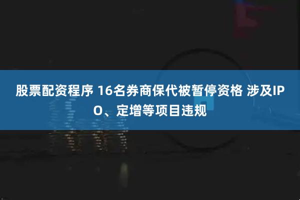 股票配资程序 16名券商保代被暂停资格 涉及IPO、定增等项目违规