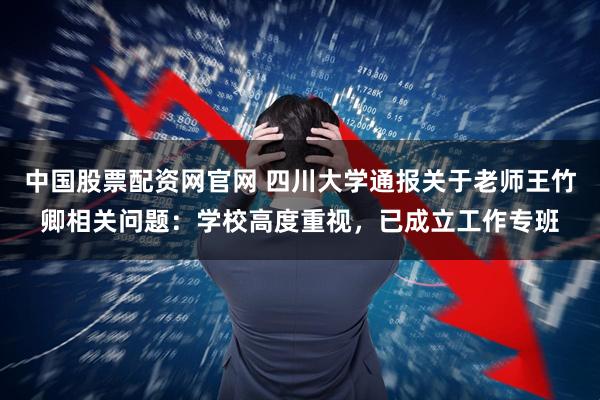 中国股票配资网官网 四川大学通报关于老师王竹卿相关问题：学校高度重视，已成立工作专班