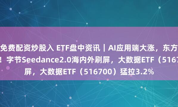 免费配资炒股入 ETF盘中资讯｜AI应用端大涨，东方国信20CM涨停！字节Seedance2.0海内外刷屏，大数据ETF（516700）猛拉3.2%