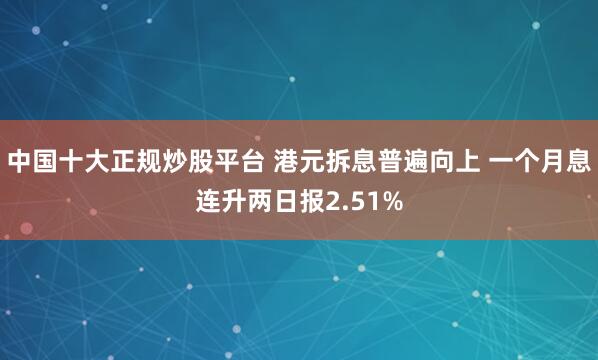 中国十大正规炒股平台 港元拆息普遍向上 一个月息连升两日报2.51%