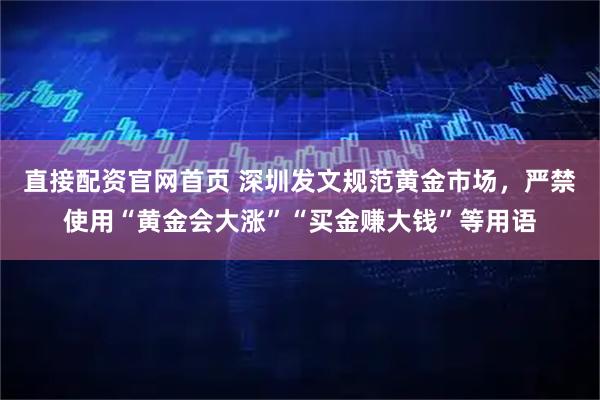 直接配资官网首页 深圳发文规范黄金市场，严禁使用“黄金会大涨”“买金赚大钱”等用语